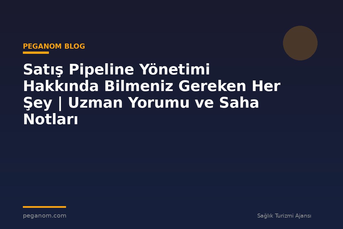 Satış Pipeline Yönetimi Hakkında Bilmeniz Gereken Her Şey | Uzman Yorumu ve Saha Notları