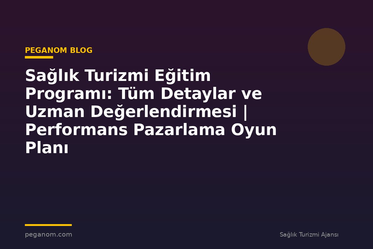 Sağlık Turizmi Eğitim Programı: Tüm Detaylar ve Uzman Değerlendirmesi | Performans Pazarlama Oyun Planı