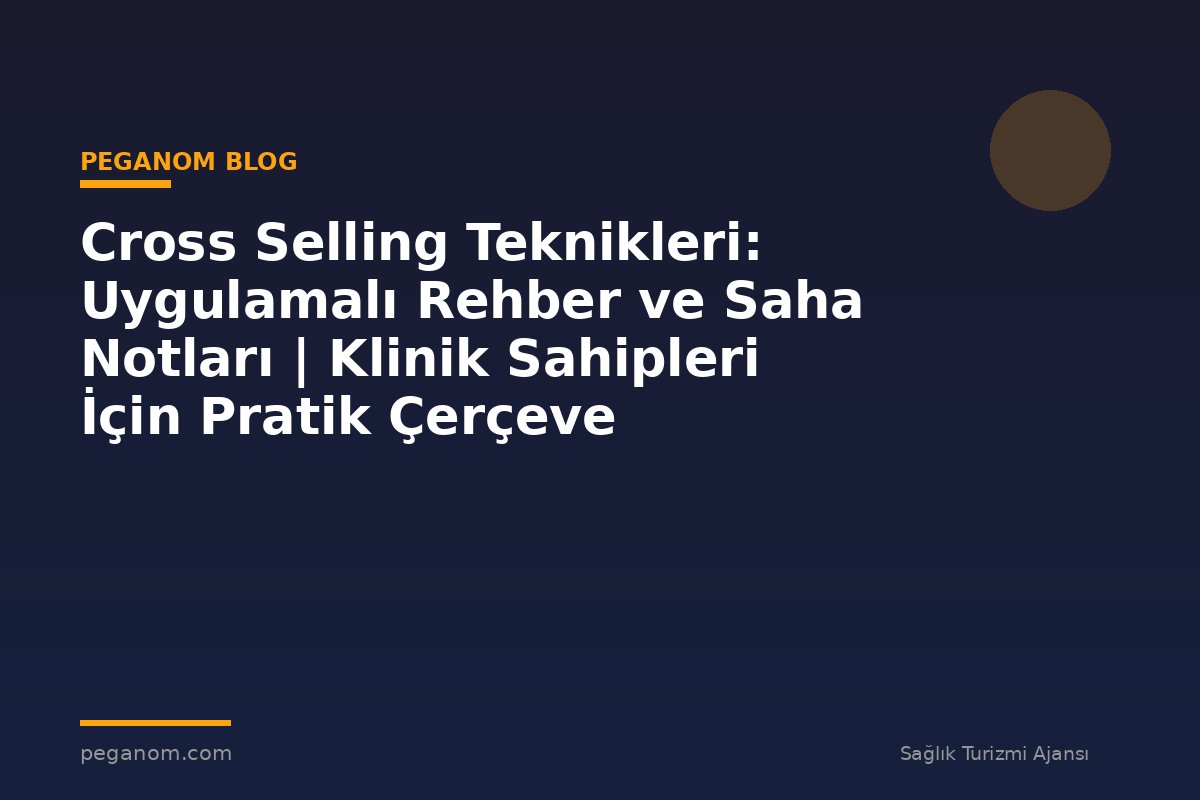 Cross Selling Teknikleri: Uygulamalı Rehber ve Saha Notları | Klinik Sahipleri İçin Pratik Çerçeve