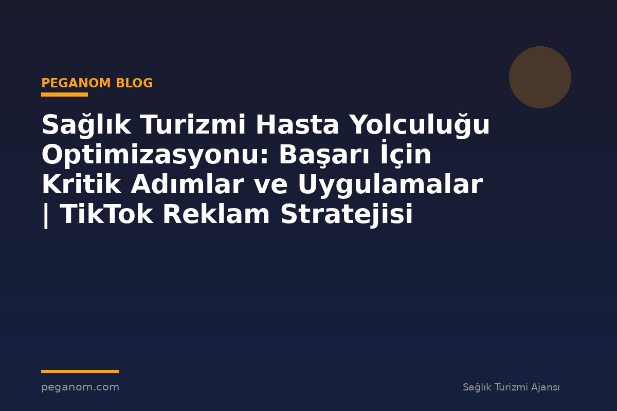 Sağlık Turizmi Hasta Yolculuğu Optimizasyonu: Başarı İçin Kritik Adımlar ve Uygulamalar | TikTok Reklam Stratejisi