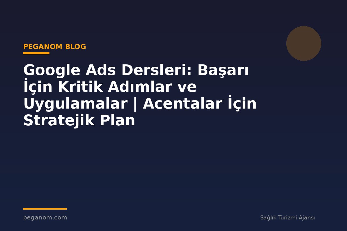 Google Ads Dersleri: Başarı İçin Kritik Adımlar ve Uygulamalar | Acentalar İçin Stratejik Plan