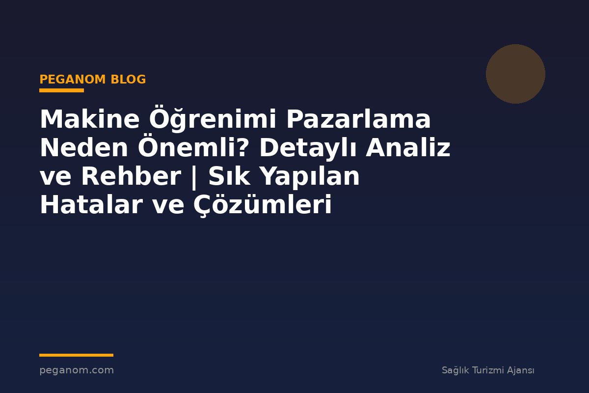 Makine Öğrenimi Pazarlama Neden Önemli? Detaylı Analiz ve Rehber | Sık Yapılan Hatalar ve Çözümleri