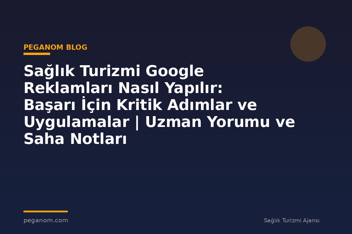 Sağlık Turizmi Google Reklamları Nasıl Yapılır: Başarı İçin Kritik Adımlar ve Uygulamalar | Uzman Yorumu ve Saha Notları