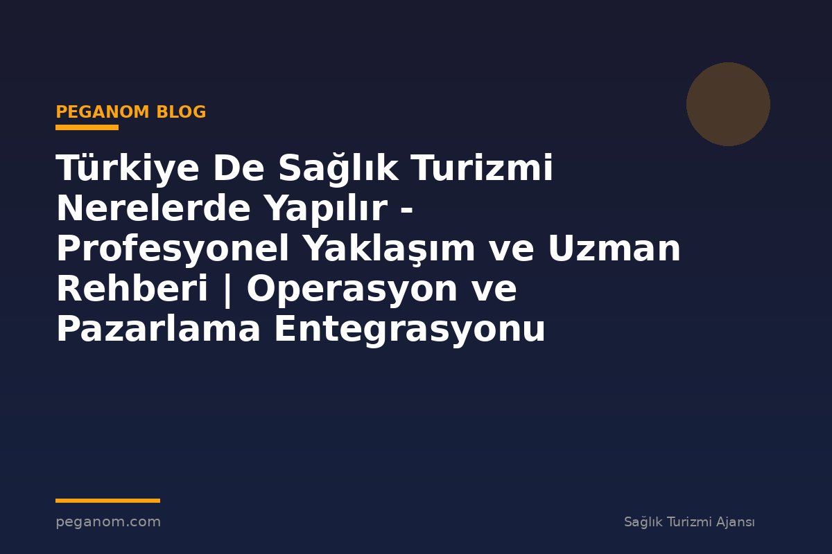 Türkiye De Sağlık Turizmi Nerelerde Yapılır - Profesyonel Yaklaşım ve Uzman Rehberi | Operasyon ve Pazarlama Entegrasyonu