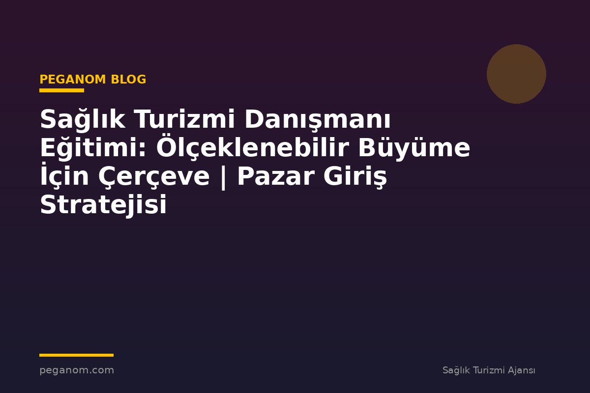 Sağlık Turizmi Danışmanı Eğitimi: Ölçeklenebilir Büyüme İçin Çerçeve | Pazar Giriş Stratejisi