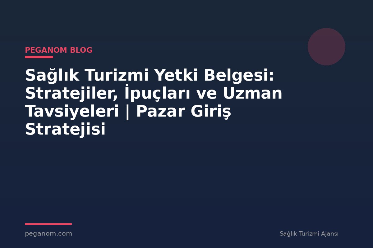 Sağlık Turizmi Yetki Belgesi: Stratejiler, İpuçları ve Uzman Tavsiyeleri | Pazar Giriş Stratejisi