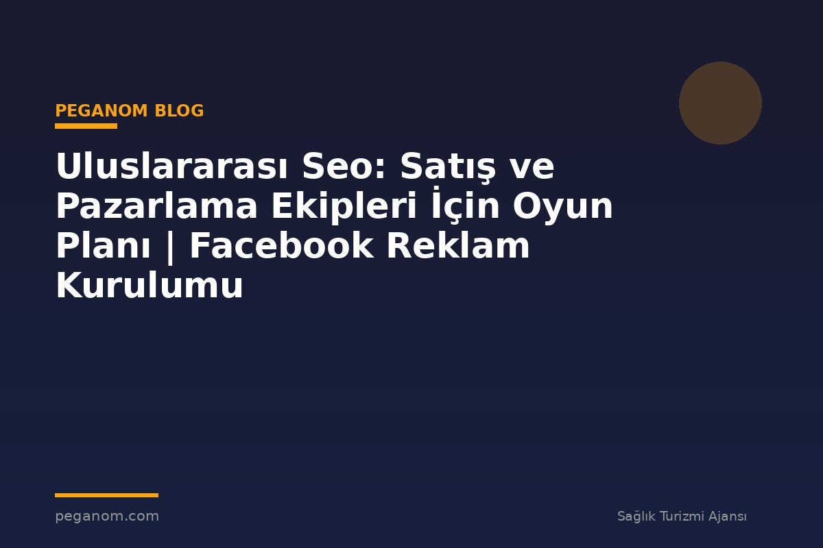 Uluslararası Seo: Satış ve Pazarlama Ekipleri İçin Oyun Planı | Facebook Reklam Kurulumu