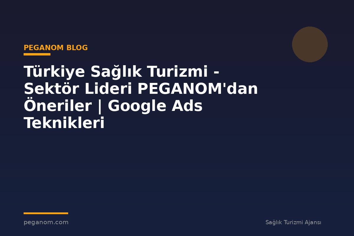 Türkiye Sağlık Turizmi - Sektör Lideri PEGANOM'dan Öneriler | Google Ads Teknikleri