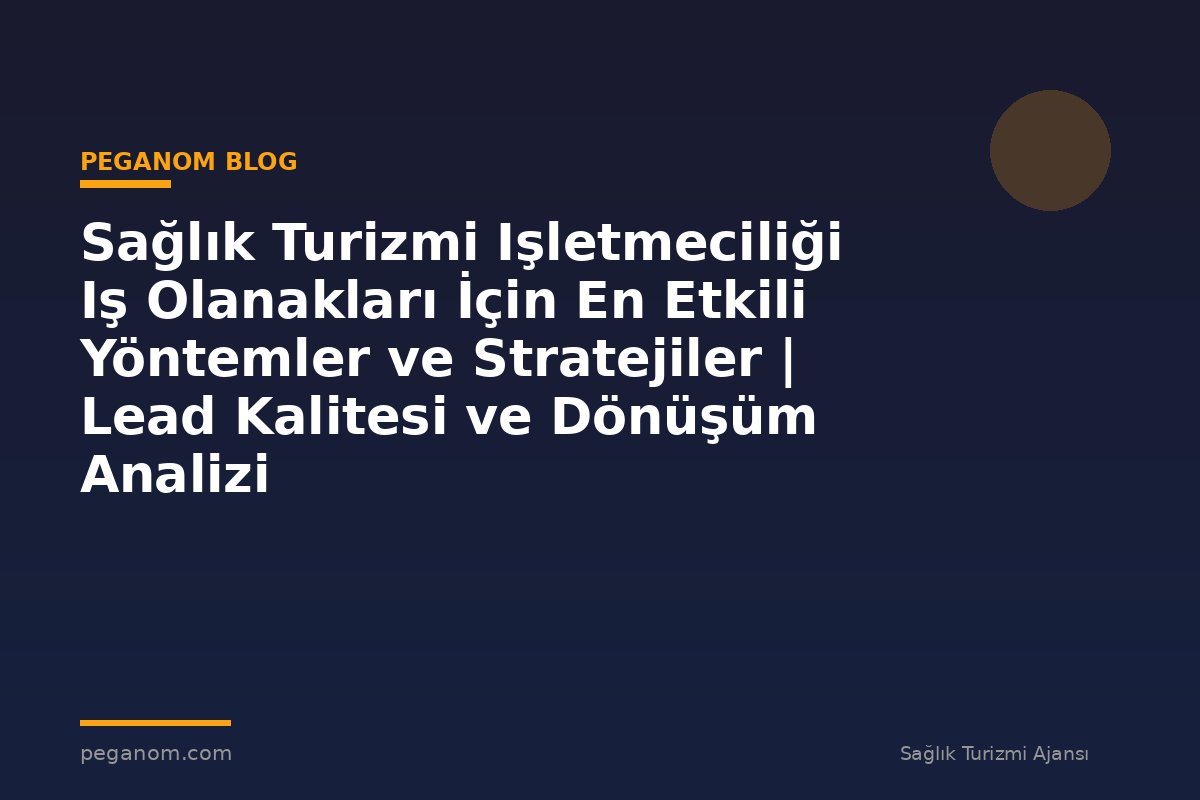 Sağlık Turizmi Işletmeciliği Iş Olanakları İçin En Etkili Yöntemler ve Stratejiler | Lead Kalitesi ve Dönüşüm Analizi
