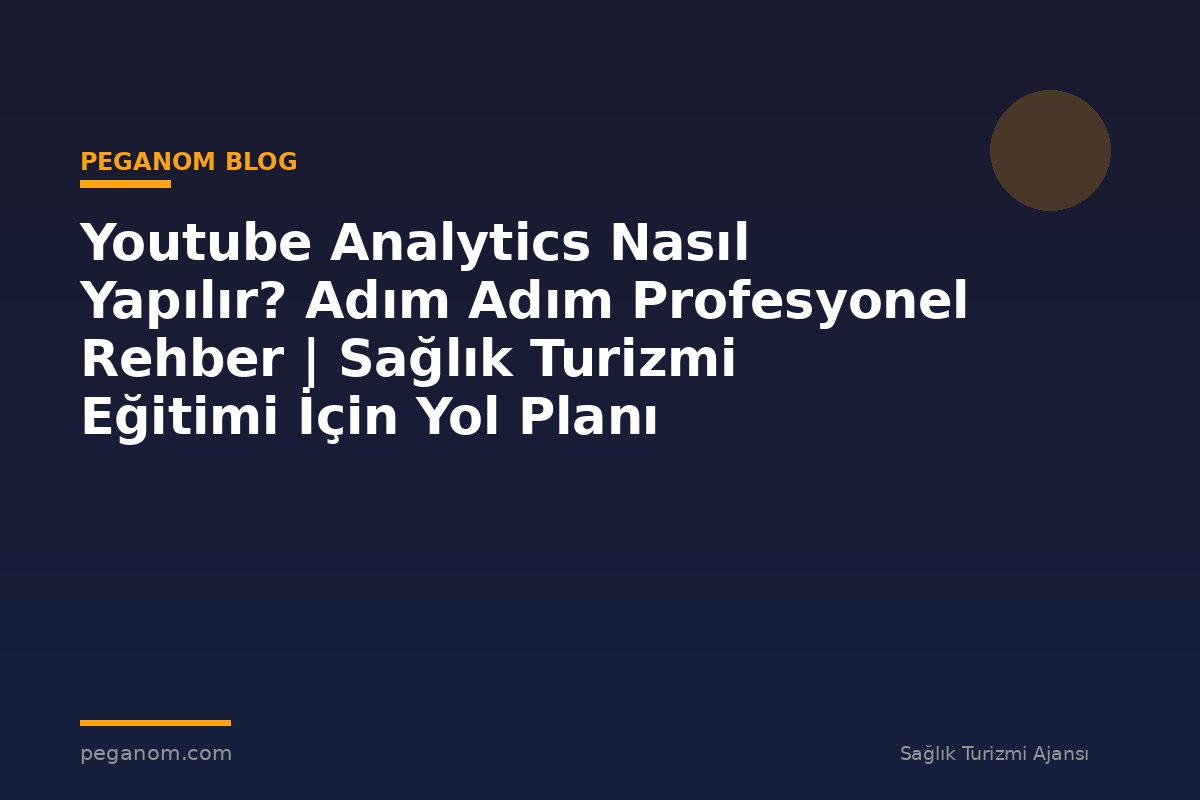 Youtube Analytics Nasıl Yapılır? Adım Adım Profesyonel Rehber | Sağlık Turizmi Eğitimi İçin Yol Planı