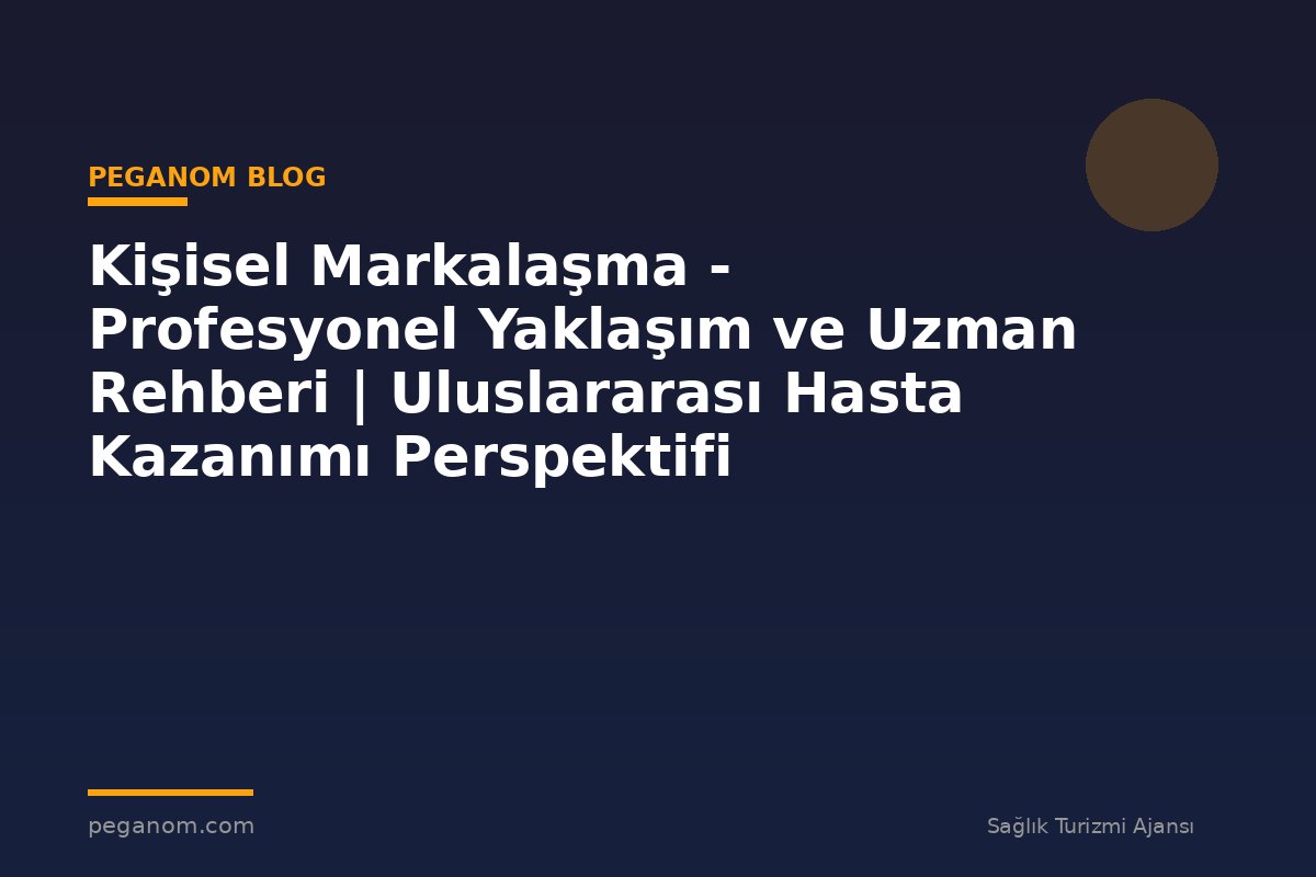 Kişisel Markalaşma - Profesyonel Yaklaşım ve Uzman Rehberi | Uluslararası Hasta Kazanımı Perspektifi