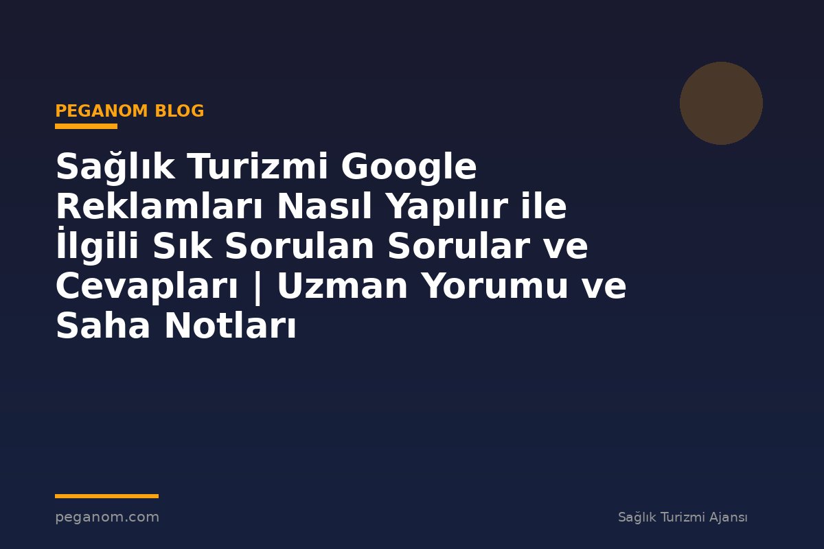 Sağlık Turizmi Google Reklamları Nasıl Yapılır ile İlgili Sık Sorulan Sorular ve Cevapları | Uzman Yorumu ve Saha Notları