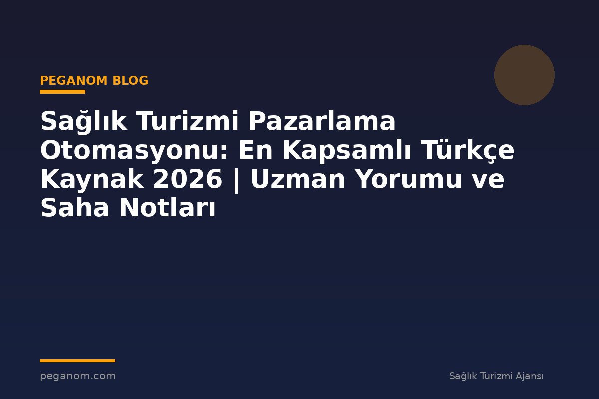 Sağlık Turizmi Pazarlama Otomasyonu: En Kapsamlı Türkçe Kaynak 2026 | Uzman Yorumu ve Saha Notları