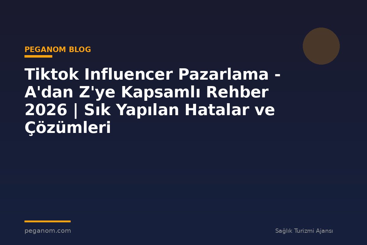 Tiktok Influencer Pazarlama - A'dan Z'ye Kapsamlı Rehber 2026 | Sık Yapılan Hatalar ve Çözümleri