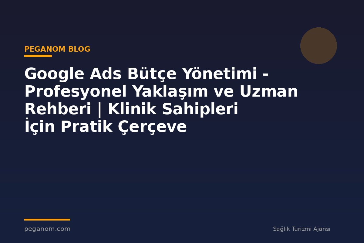 Google Ads Bütçe Yönetimi - Profesyonel Yaklaşım ve Uzman Rehberi | Klinik Sahipleri İçin Pratik Çerçeve