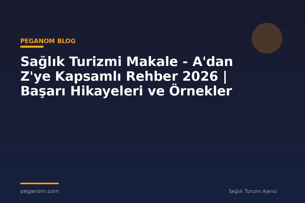 Sağlık Turizmi Makale - A'dan Z'ye Kapsamlı Rehber 2026 | Başarı Hikayeleri ve Örnekler
