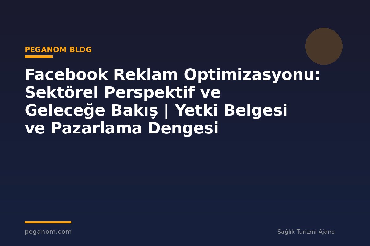 Facebook Reklam Optimizasyonu: Sektörel Perspektif ve Geleceğe Bakış | Yetki Belgesi ve Pazarlama Dengesi