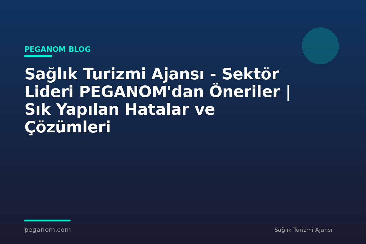 Sağlık Turizmi Ajansı - Sektör Lideri PEGANOM'dan Öneriler | Sık Yapılan Hatalar ve Çözümleri