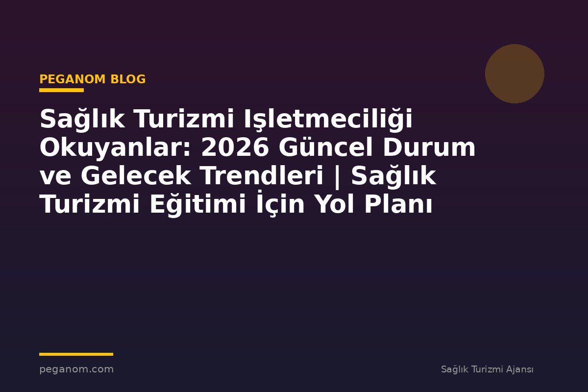 Sağlık Turizmi Işletmeciliği Okuyanlar: 2026 Güncel Durum ve Gelecek Trendleri | Sağlık Turizmi Eğitimi İçin Yol Planı