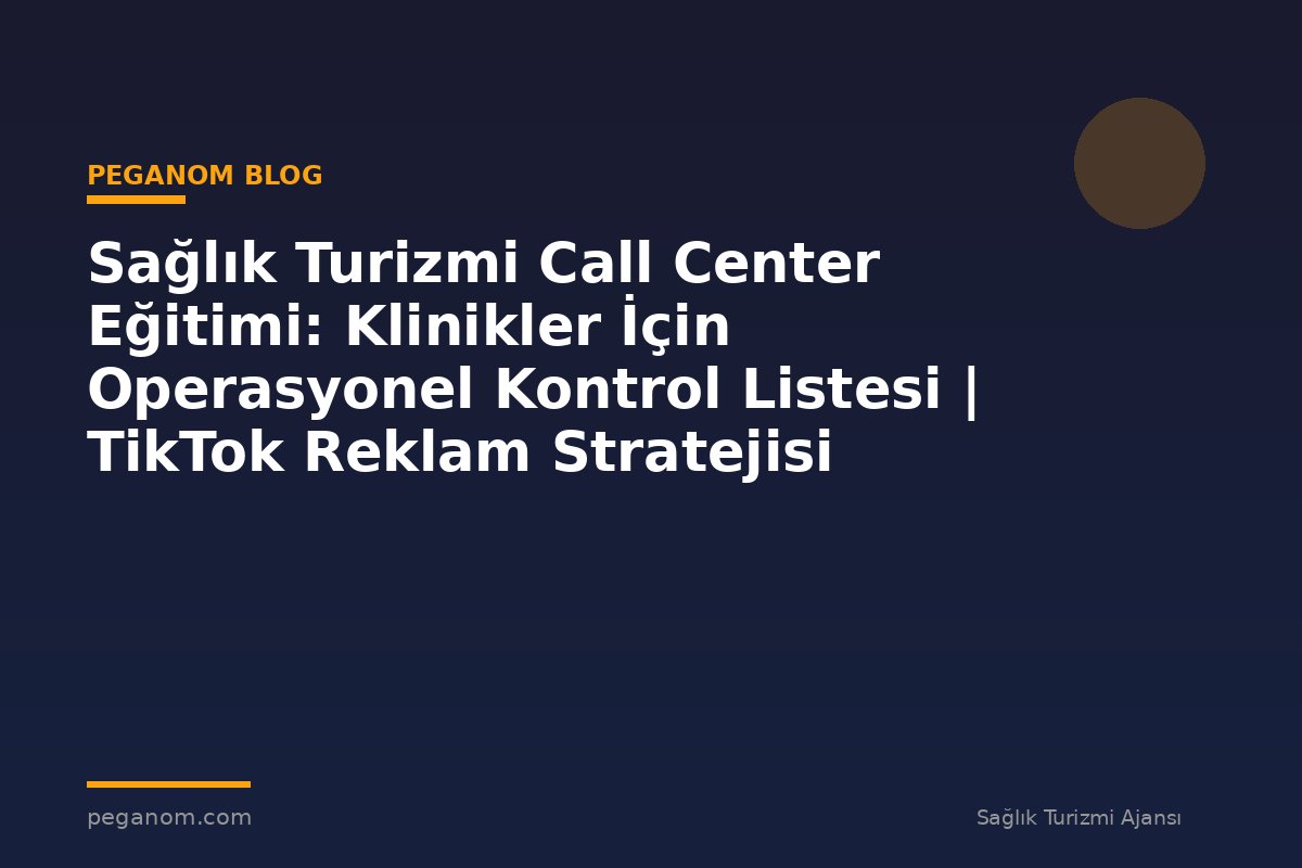 Sağlık Turizmi Call Center Eğitimi: Klinikler İçin Operasyonel Kontrol Listesi | TikTok Reklam Stratejisi