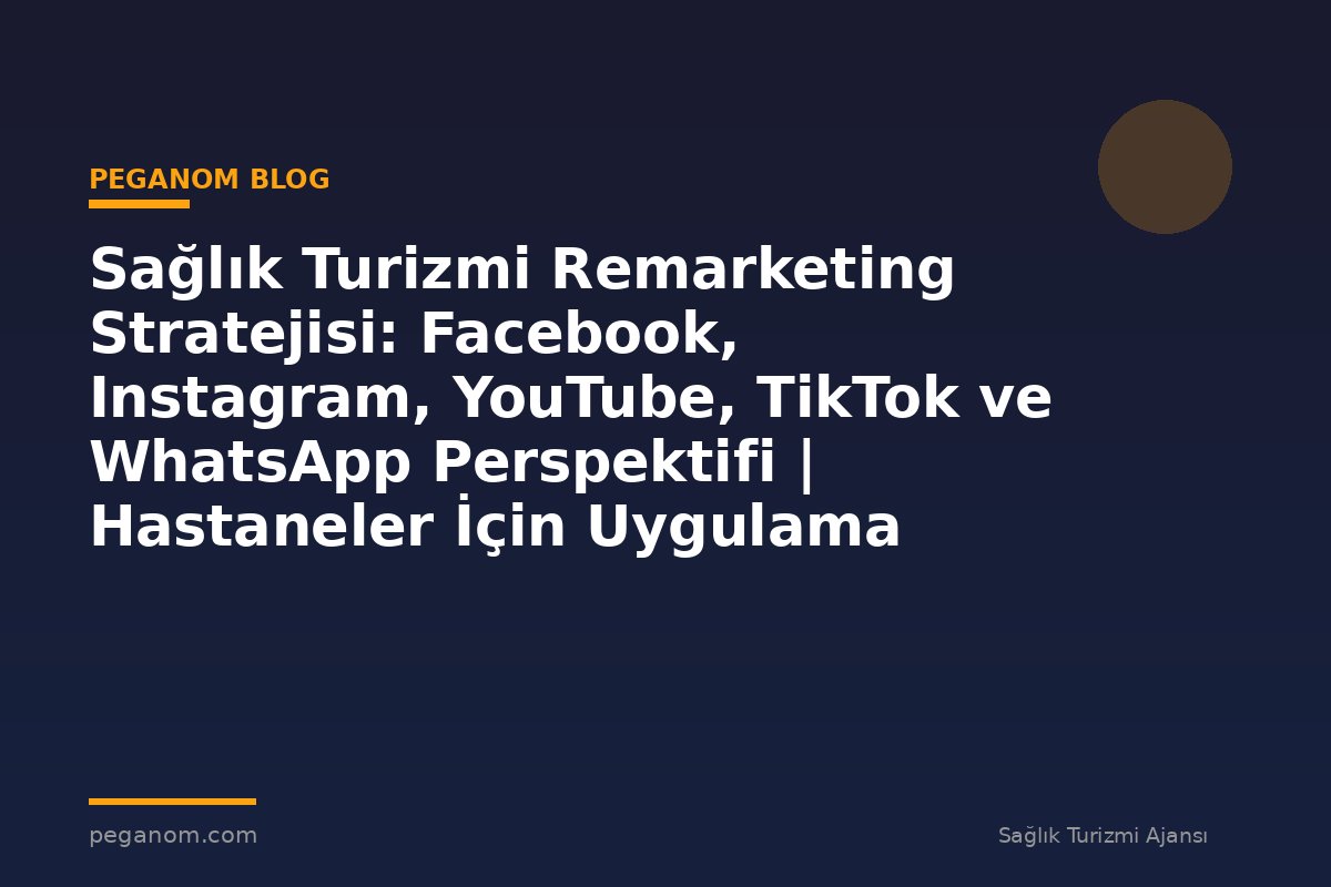 Sağlık Turizmi Remarketing Stratejisi: Facebook, Instagram, YouTube, TikTok ve WhatsApp Perspektifi | Hastaneler İçin Uygulama Rehberi