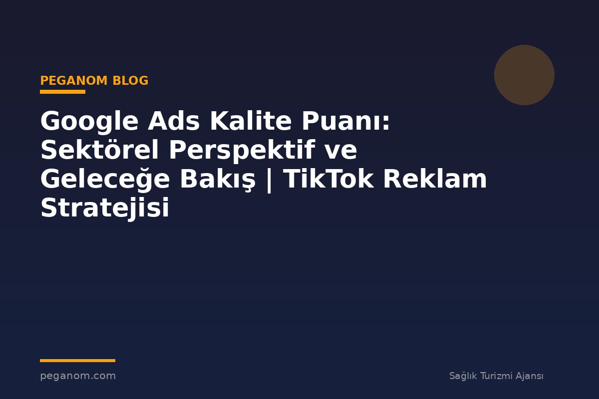 Google Ads Kalite Puanı: Sektörel Perspektif ve Geleceğe Bakış | TikTok Reklam Stratejisi