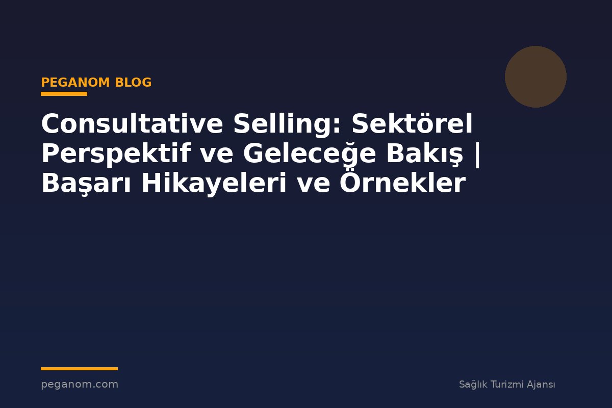 Consultative Selling: Sektörel Perspektif ve Geleceğe Bakış | Başarı Hikayeleri ve Örnekler