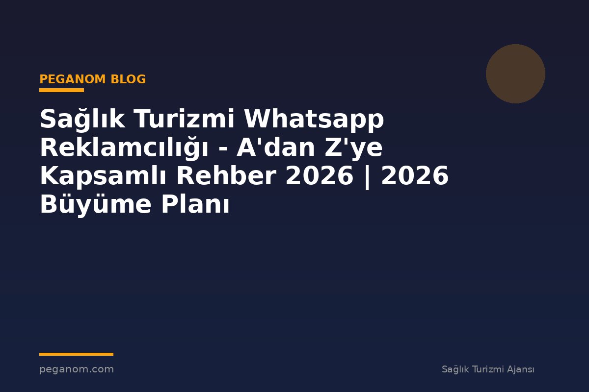 Sağlık Turizmi Whatsapp Reklamcılığı - A'dan Z'ye Kapsamlı Rehber 2026 | 2026 Büyüme Planı