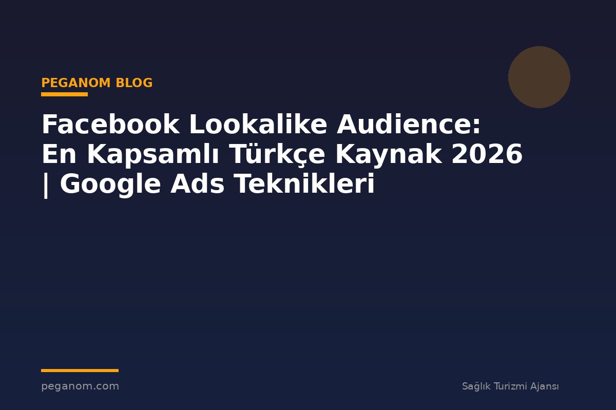 Facebook Lookalike Audience: En Kapsamlı Türkçe Kaynak 2026 | Google Ads Teknikleri