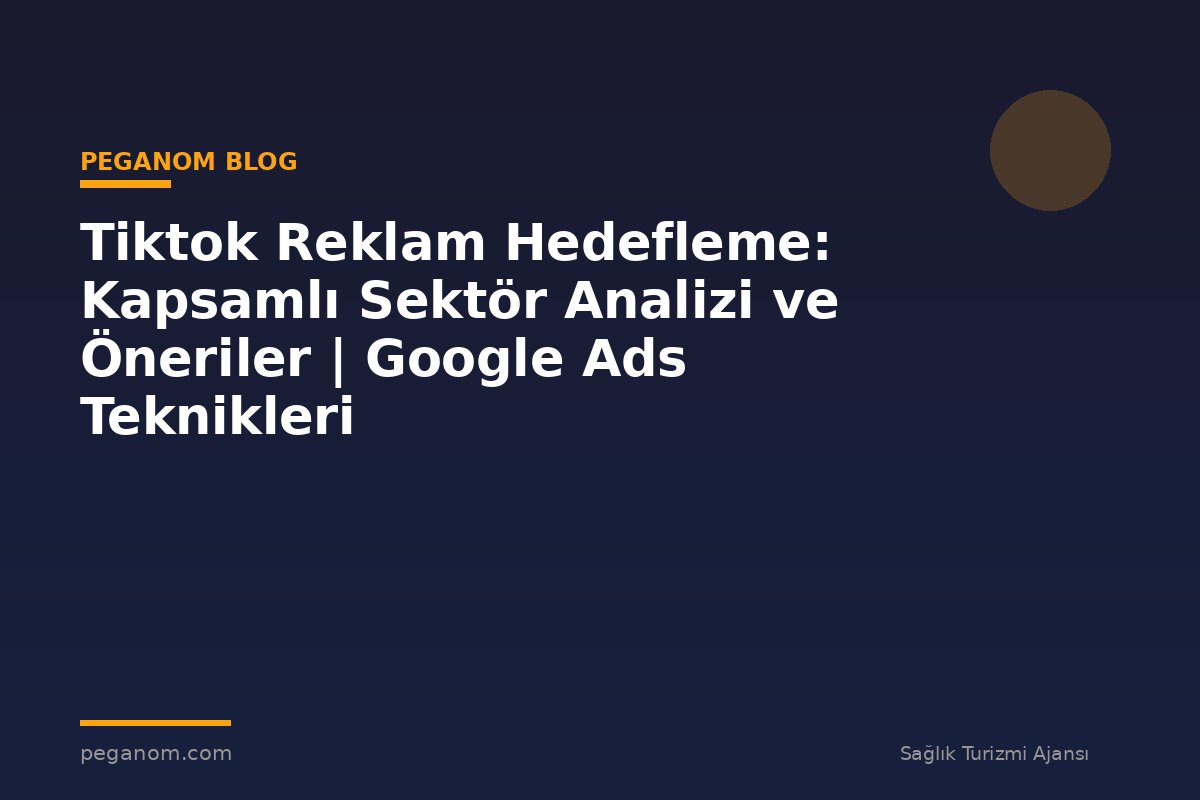 Tiktok Reklam Hedefleme: Kapsamlı Sektör Analizi ve Öneriler | Google Ads Teknikleri