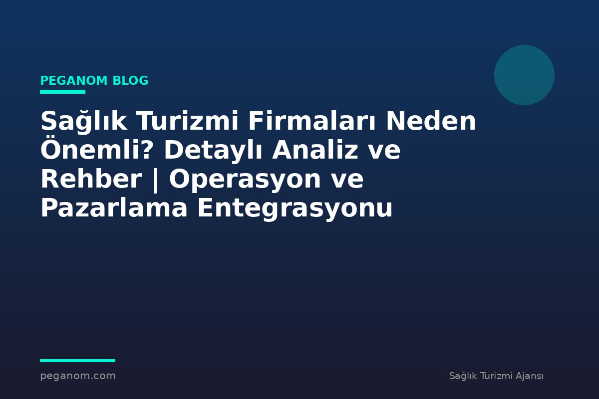 Sağlık Turizmi Firmaları Neden Önemli? Detaylı Analiz ve Rehber | Operasyon ve Pazarlama Entegrasyonu