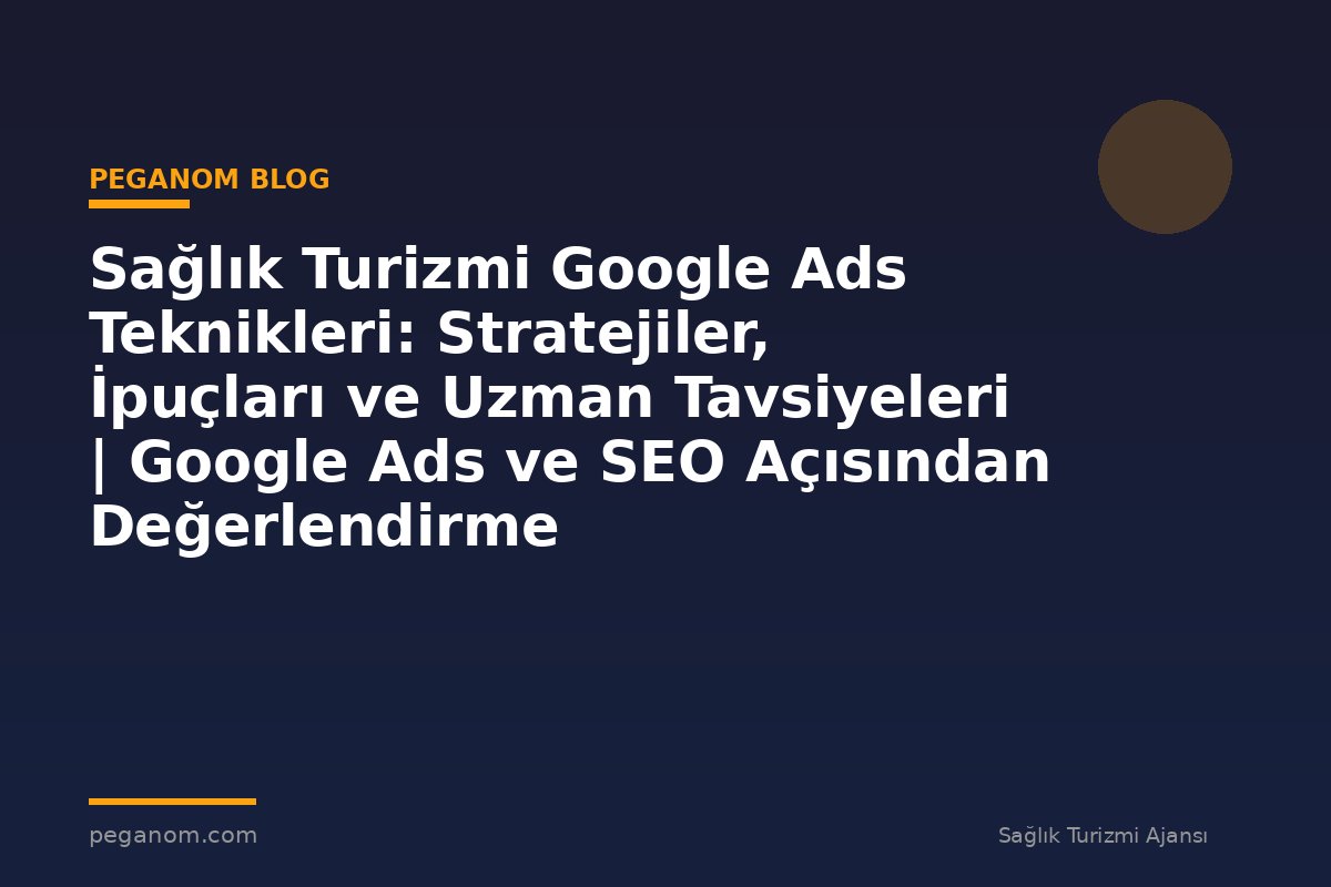 Sağlık Turizmi Google Ads Teknikleri: Stratejiler, İpuçları ve Uzman Tavsiyeleri | Google Ads ve SEO Açısından Değerlendirme