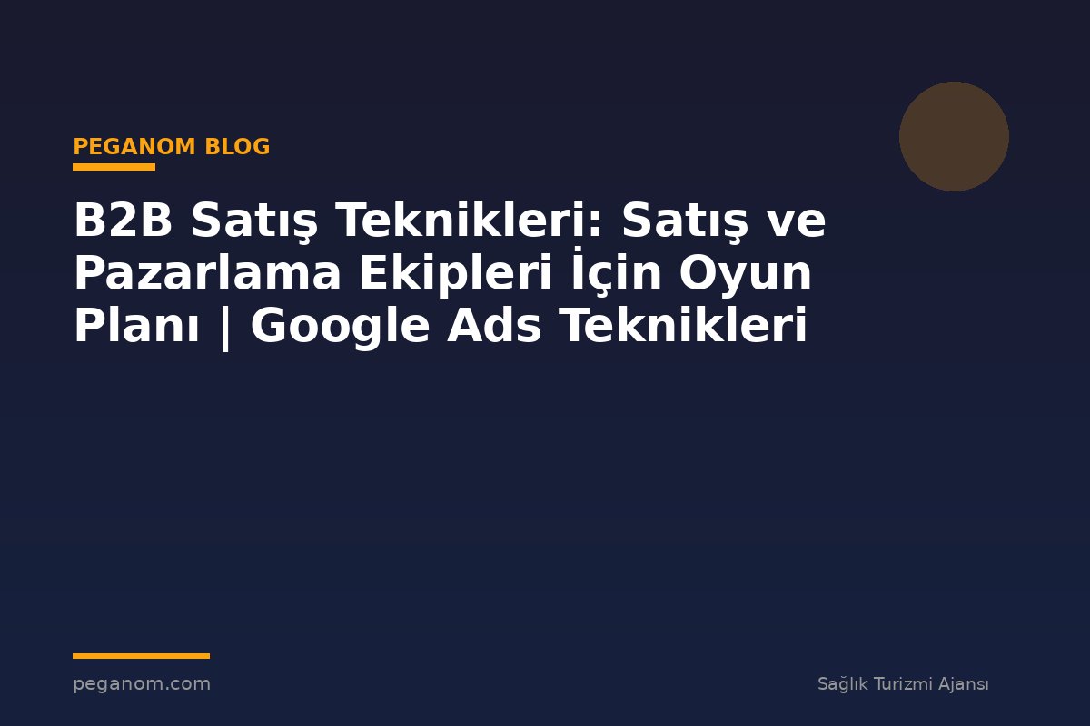 B2B Satış Teknikleri: Satış ve Pazarlama Ekipleri İçin Oyun Planı | Google Ads Teknikleri