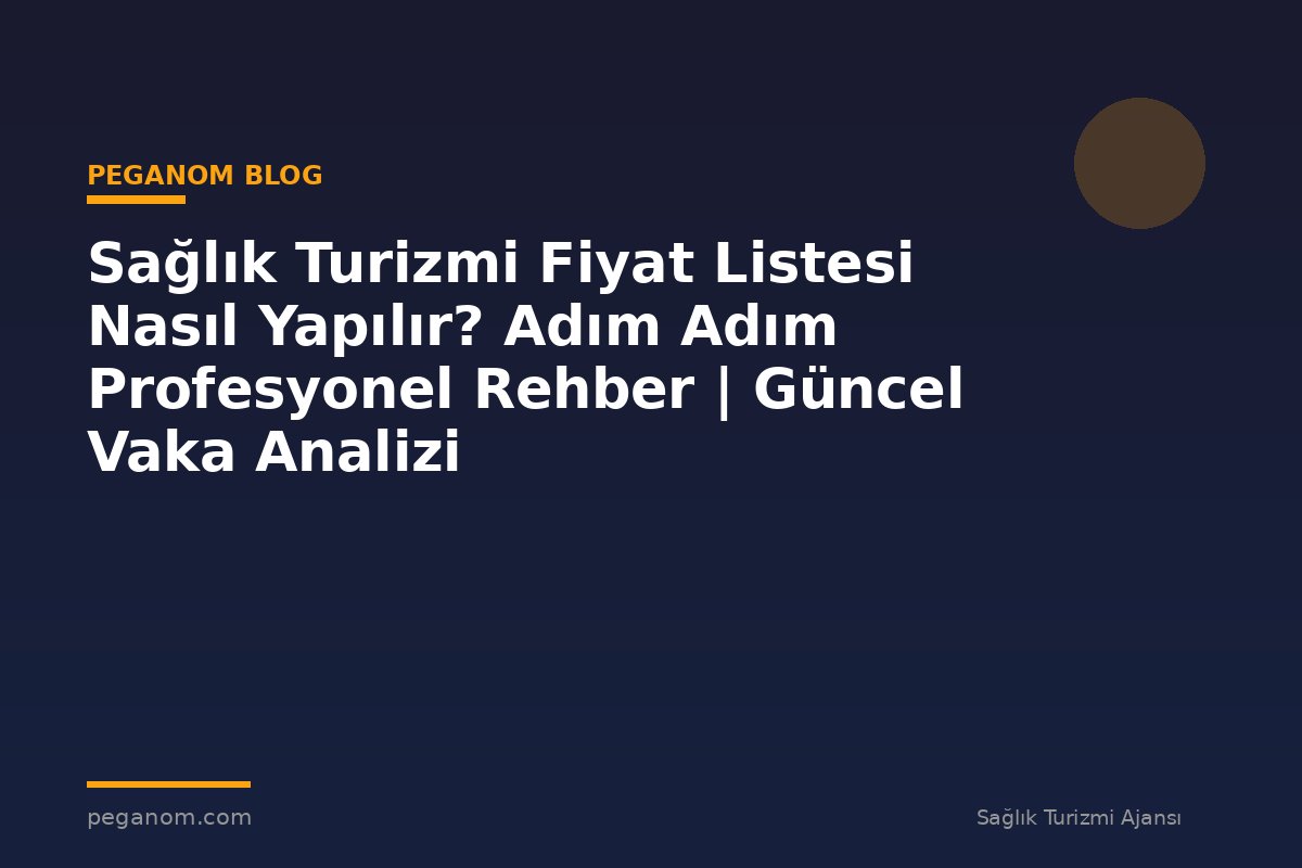 Sağlık Turizmi Fiyat Listesi Nasıl Yapılır? Adım Adım Profesyonel Rehber | Güncel Vaka Analizi