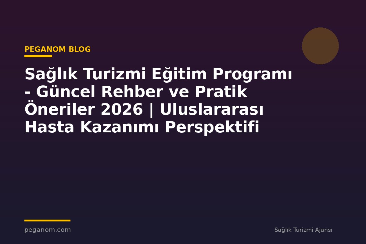 Sağlık Turizmi Eğitim Programı - Güncel Rehber ve Pratik Öneriler 2026 | Uluslararası Hasta Kazanımı Perspektifi