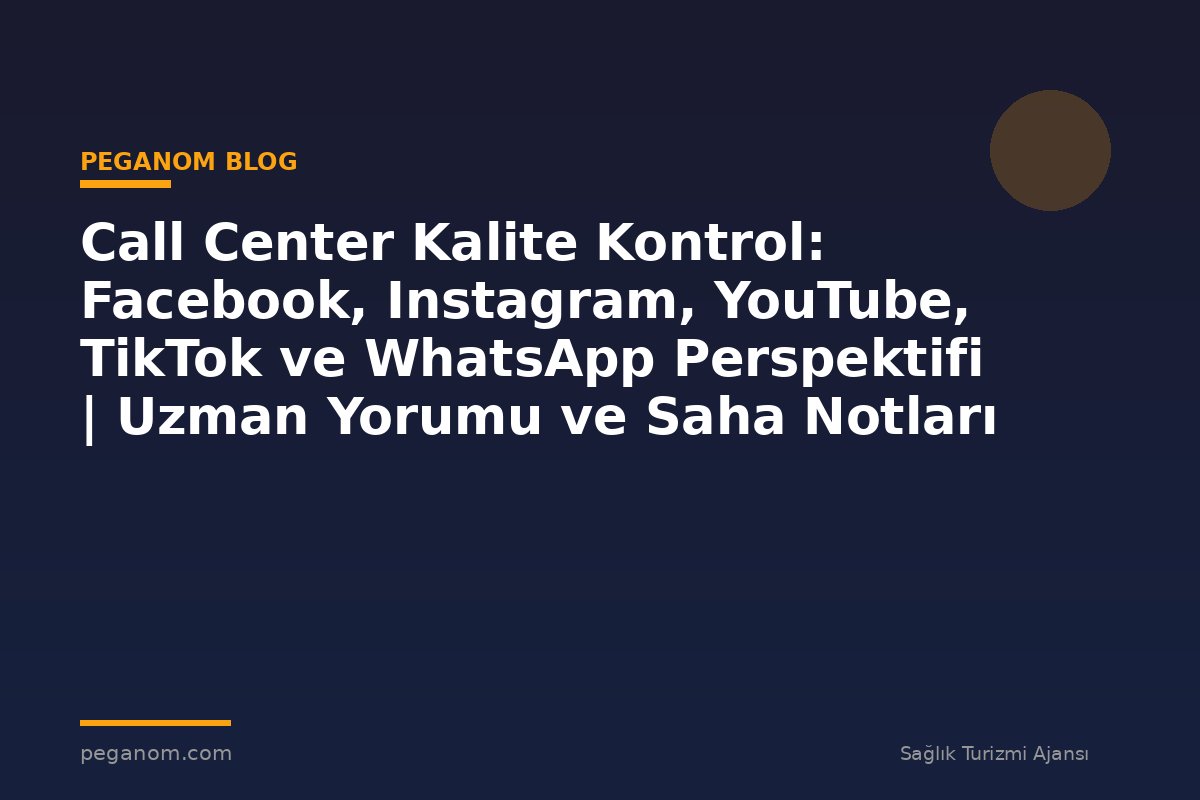 Call Center Kalite Kontrol: Facebook, Instagram, YouTube, TikTok ve WhatsApp Perspektifi | Uzman Yorumu ve Saha Notları