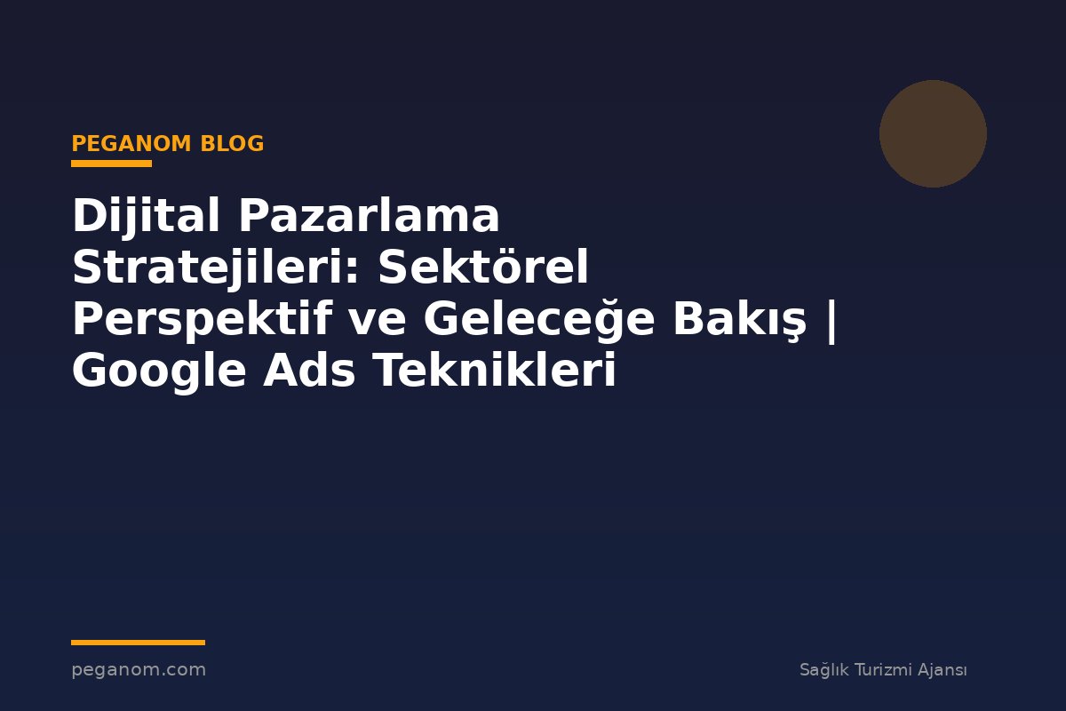 Dijital Pazarlama Stratejileri: Sektörel Perspektif ve Geleceğe Bakış | Google Ads Teknikleri