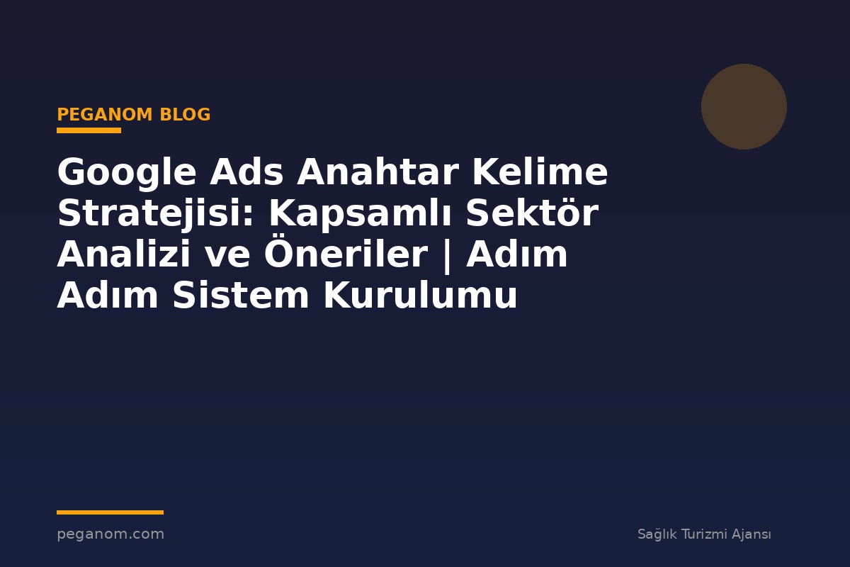 Google Ads Anahtar Kelime Stratejisi: Kapsamlı Sektör Analizi ve Öneriler | Adım Adım Sistem Kurulumu