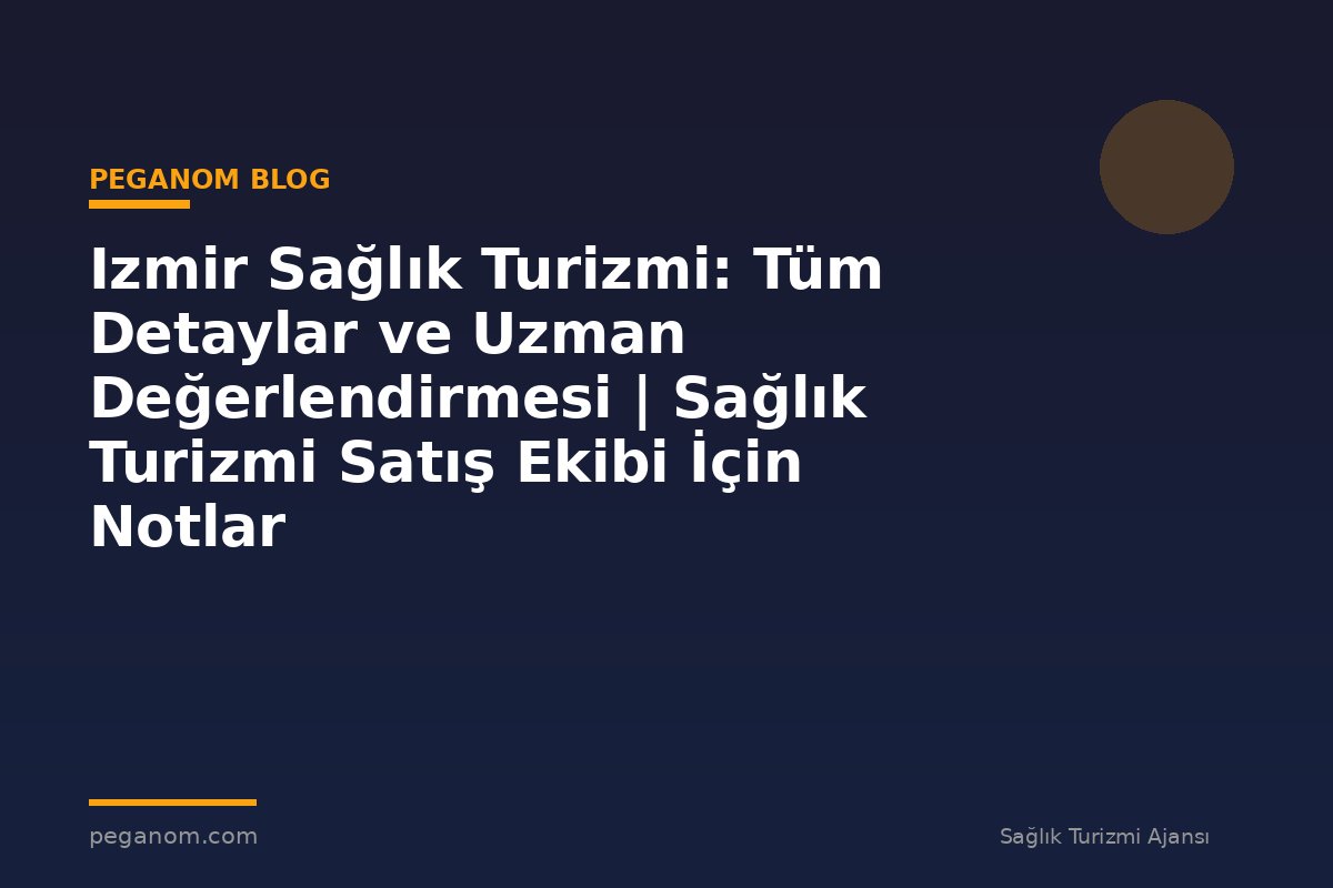 Izmir Sağlık Turizmi: Tüm Detaylar ve Uzman Değerlendirmesi | Sağlık Turizmi Satış Ekibi İçin Notlar