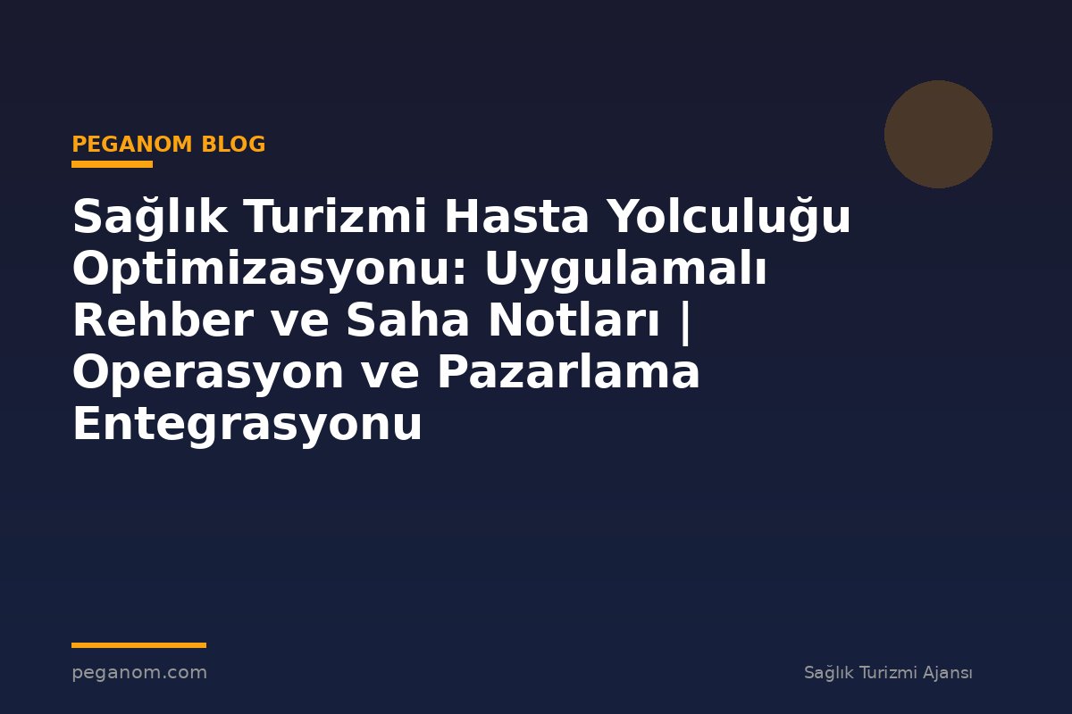 Sağlık Turizmi Hasta Yolculuğu Optimizasyonu: Uygulamalı Rehber ve Saha Notları | Operasyon ve Pazarlama Entegrasyonu