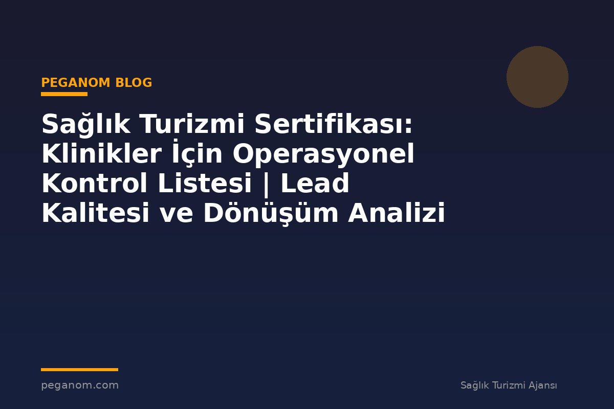 Sağlık Turizmi Sertifikası: Klinikler İçin Operasyonel Kontrol Listesi | Lead Kalitesi ve Dönüşüm Analizi