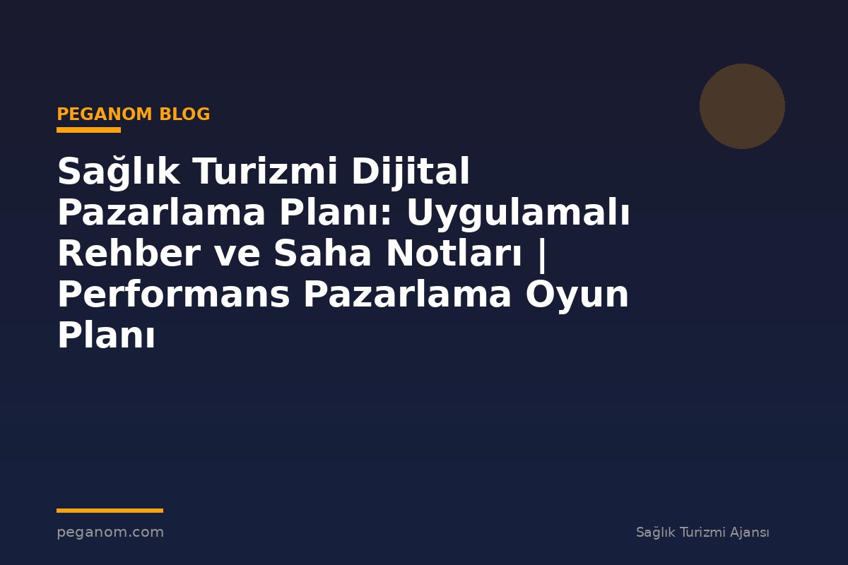 Sağlık Turizmi Dijital Pazarlama Planı: Uygulamalı Rehber ve Saha Notları | Performans Pazarlama Oyun Planı