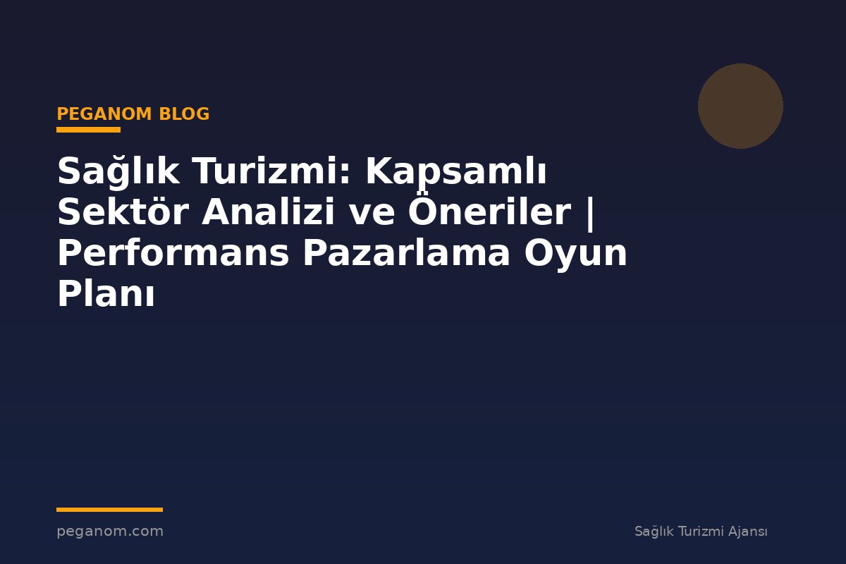Sağlık Turizmi: Kapsamlı Sektör Analizi ve Öneriler | Performans Pazarlama Oyun Planı