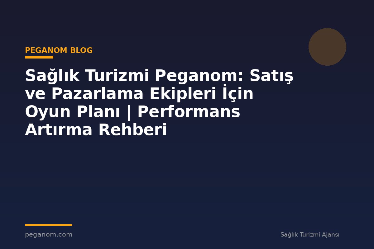 Sağlık Turizmi Peganom: Satış ve Pazarlama Ekipleri İçin Oyun Planı | Performans Artırma Rehberi