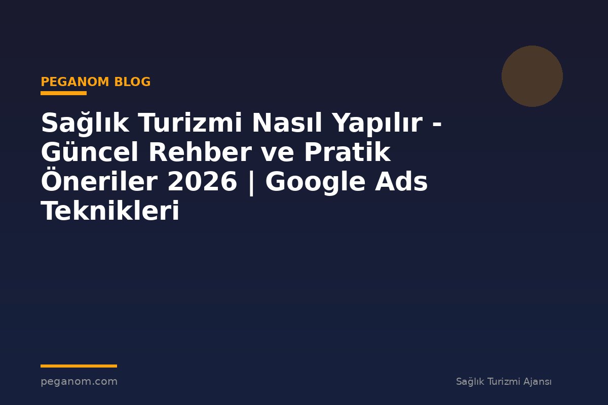 Sağlık Turizmi Nasıl Yapılır - Güncel Rehber ve Pratik Öneriler 2026 | Google Ads Teknikleri