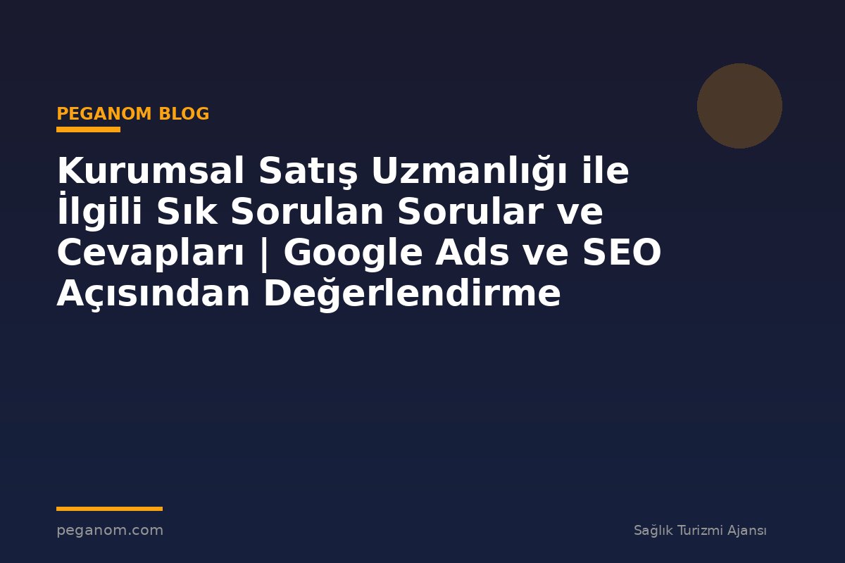 Kurumsal Satış Uzmanlığı ile İlgili Sık Sorulan Sorular ve Cevapları | Google Ads ve SEO Açısından Değerlendirme