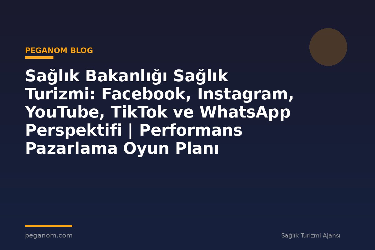 Sağlık Bakanlığı Sağlık Turizmi: Facebook, Instagram, YouTube, TikTok ve WhatsApp Perspektifi | Performans Pazarlama Oyun Planı