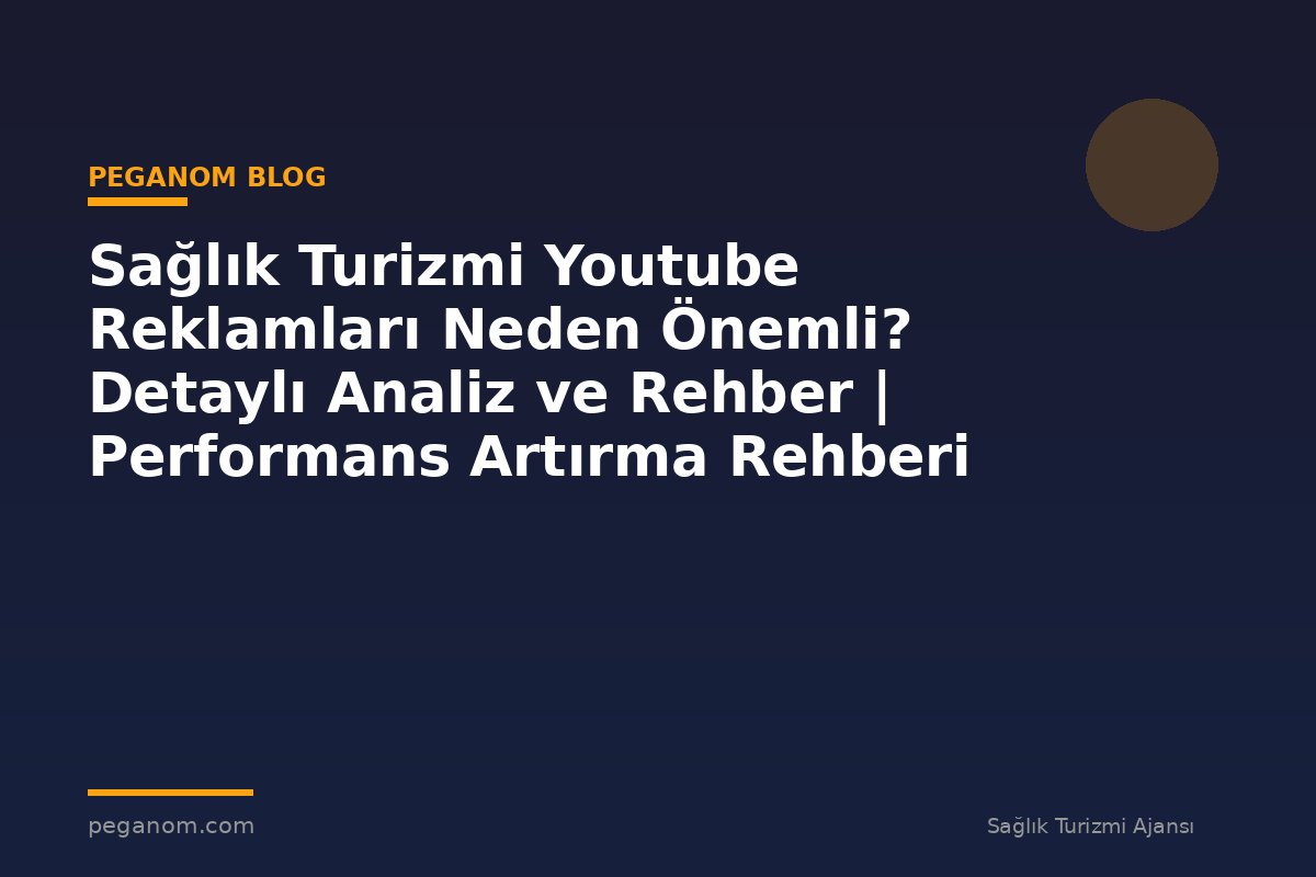 Sağlık Turizmi Youtube Reklamları Neden Önemli? Detaylı Analiz ve Rehber | Performans Artırma Rehberi
