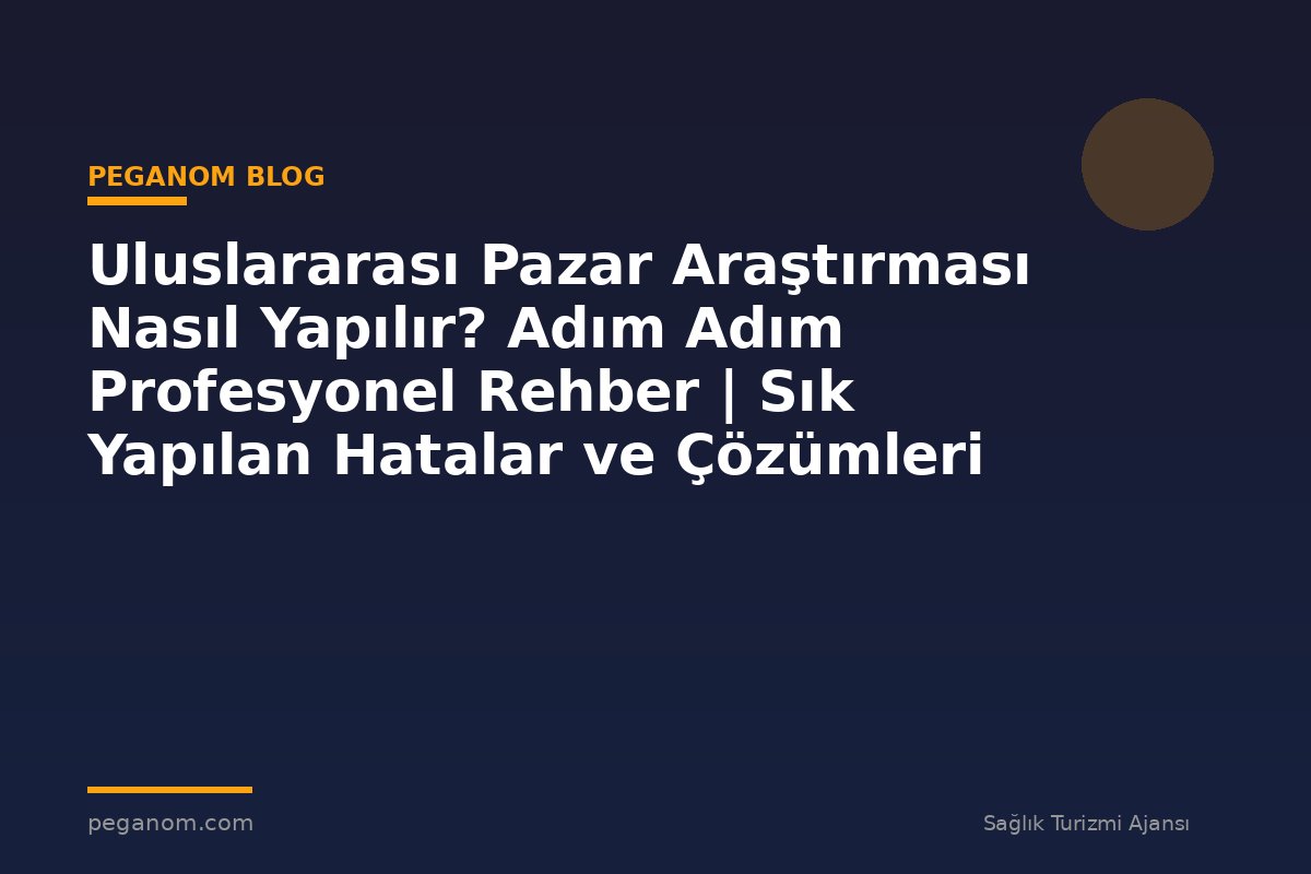 Uluslararası Pazar Araştırması Nasıl Yapılır? Adım Adım Profesyonel Rehber | Sık Yapılan Hatalar ve Çözümleri