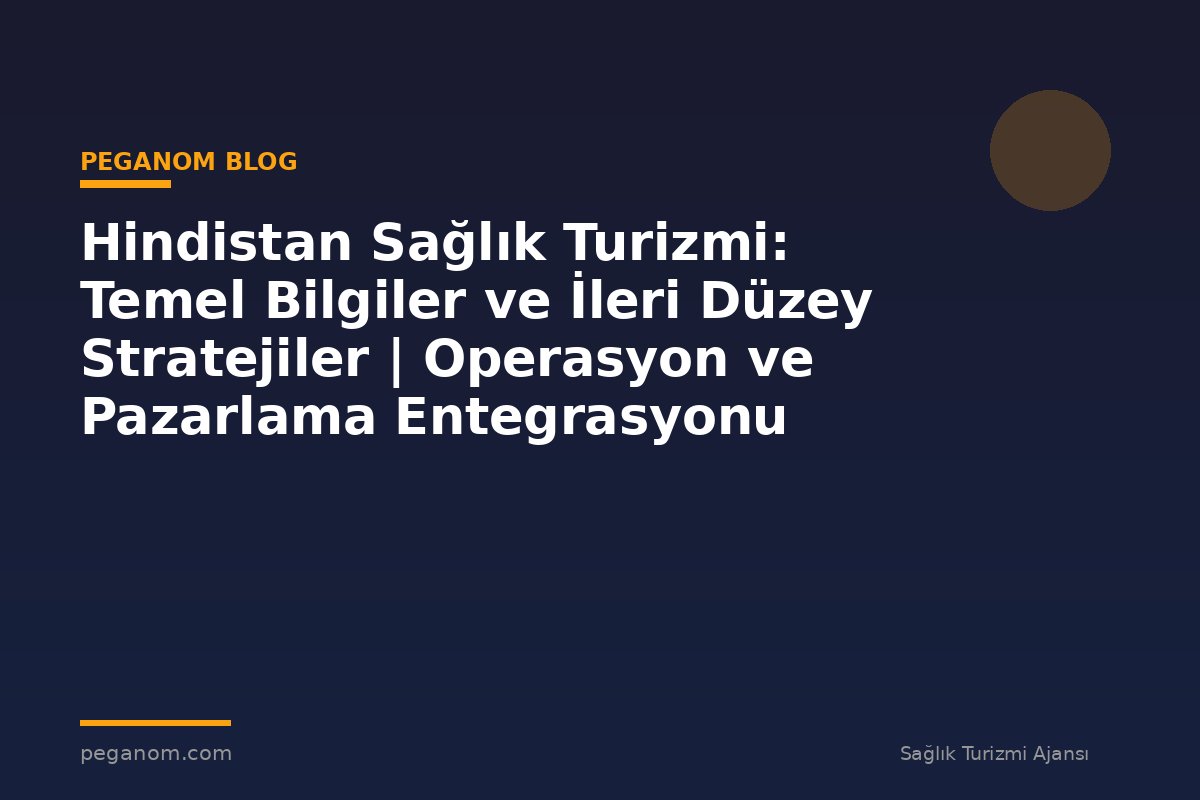 Hindistan Sağlık Turizmi: Temel Bilgiler ve İleri Düzey Stratejiler | Operasyon ve Pazarlama Entegrasyonu